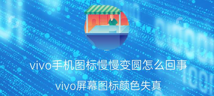 vivo手机图标慢慢变圆怎么回事 vivo屏幕图标颜色失真？